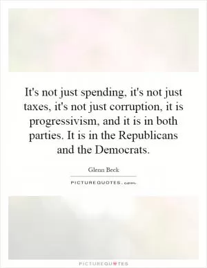 It's not just spending, it's not just taxes, it's not just corruption, it is progressivism, and it is in both parties. It is in the Republicans and the Democrats Picture Quote #1