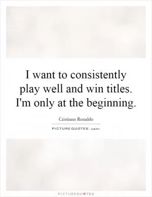 I want to consistently play well and win titles. I'm only at the beginning Picture Quote #1