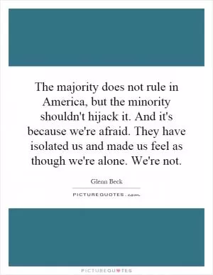 The majority does not rule in America, but the minority shouldn't hijack it. And it's because we're afraid. They have isolated us and made us feel as though we're alone. We're not Picture Quote #1