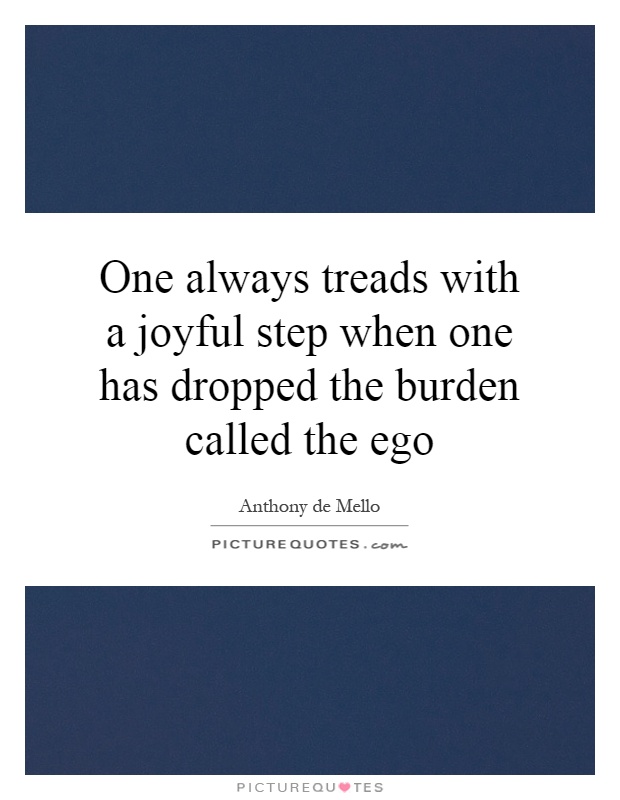 One always treads with a joyful step when one has dropped the burden called the ego Picture Quote #1