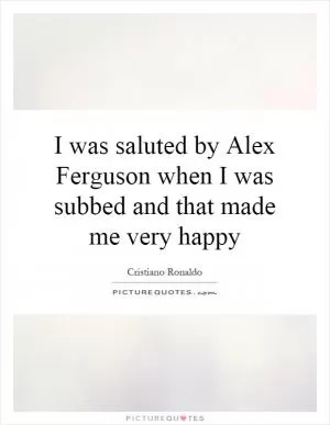 I was saluted by Alex Ferguson when I was subbed and that made me very happy Picture Quote #1