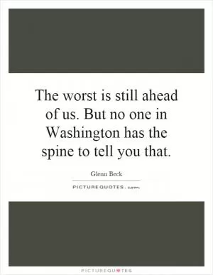 The worst is still ahead of us. But no one in Washington has the spine to tell you that Picture Quote #1
