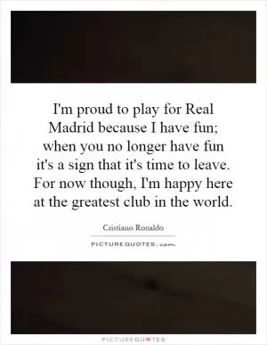 I'm proud to play for Real Madrid because I have fun; when you no longer have fun it's a sign that it's time to leave. For now though, I'm happy here at the greatest club in the world Picture Quote #1