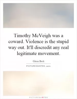 Timothy McVeigh was a coward. Violence is the stupid way out. It'll discredit any real legitimate movement Picture Quote #1