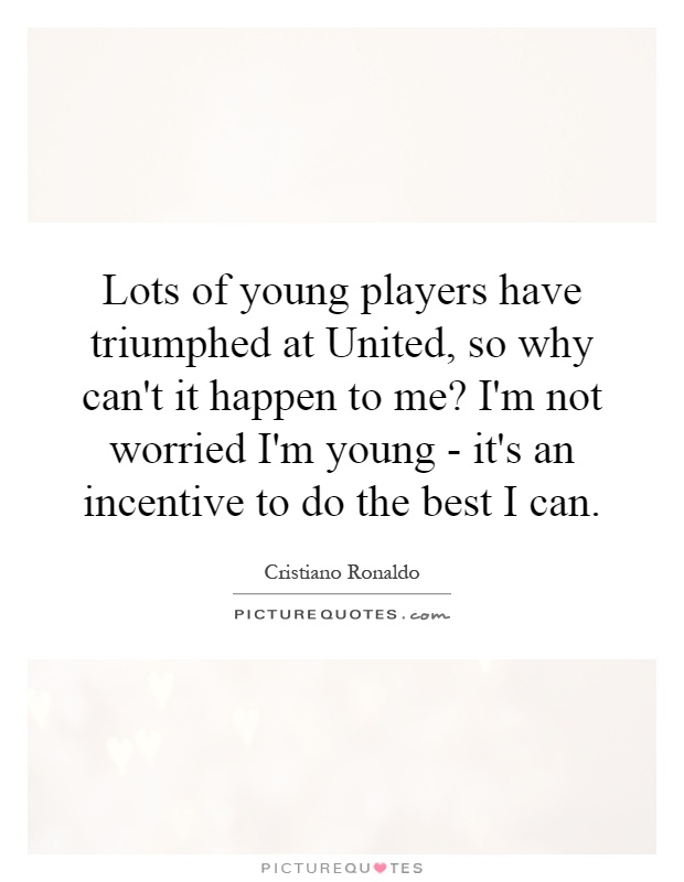 Lots of young players have triumphed at United, so why can't it happen to me? I'm not worried I'm young - it's an incentive to do the best I can Picture Quote #1