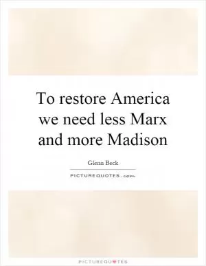 To restore America we need less Marx and more Madison Picture Quote #1
