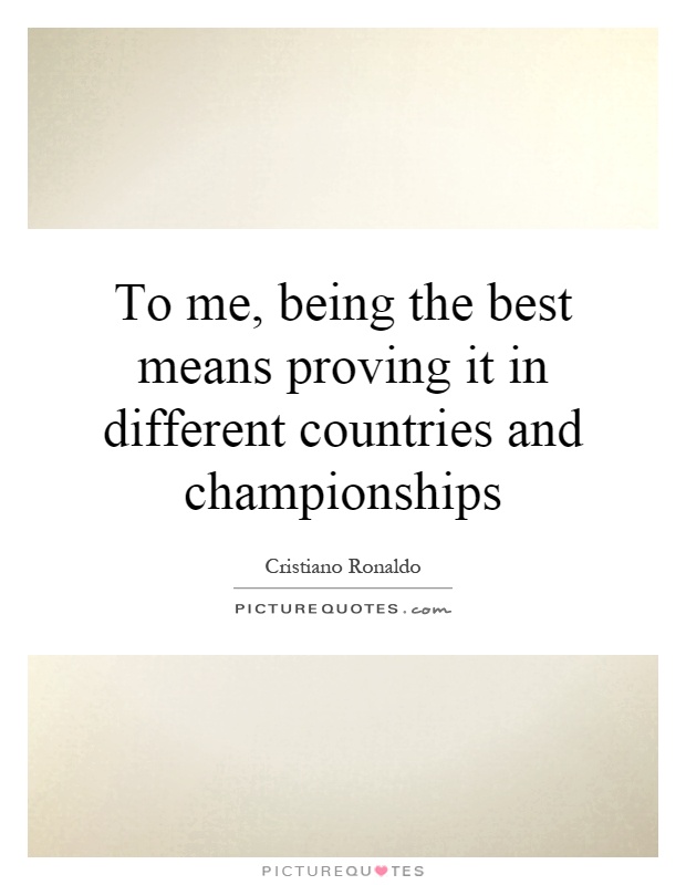 To me, being the best means proving it in different countries and championships Picture Quote #1