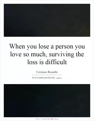 When you lose a person you love so much, surviving the loss is difficult Picture Quote #1