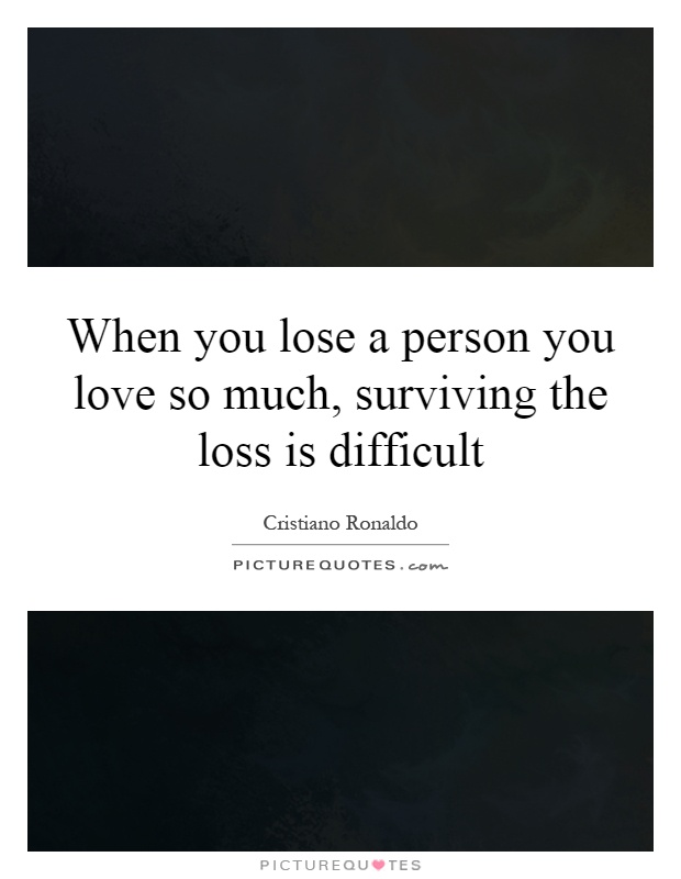 When you lose a person you love so much, surviving the loss is difficult Picture Quote #1