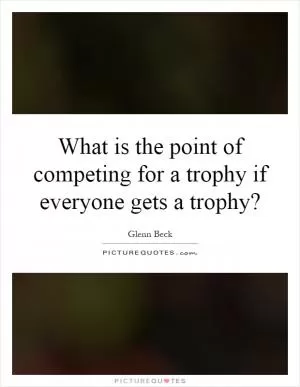 What is the point of competing for a trophy if everyone gets a trophy? Picture Quote #1