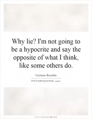 Why lie? I'm not going to be a hypocrite and say the opposite of what I think, like some others do Picture Quote #1