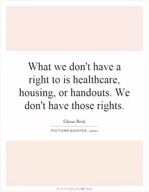 What we don't have a right to is healthcare, housing, or handouts. We don't have those rights Picture Quote #1