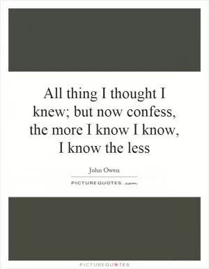 All thing I thought I knew; but now confess, the more I know I know, I know the less Picture Quote #1