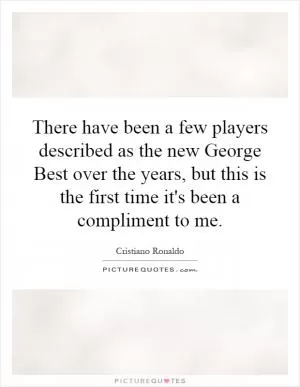 There have been a few players described as the new George Best over the years, but this is the first time it's been a compliment to me Picture Quote #1