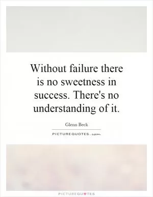 Without failure there is no sweetness in success. There's no understanding of it Picture Quote #1