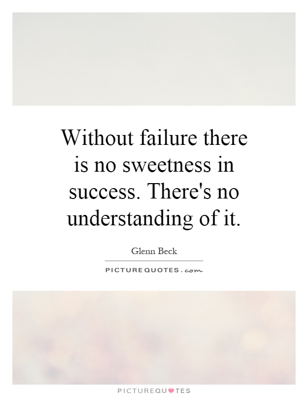 Without failure there is no sweetness in success. There's no understanding of it Picture Quote #1