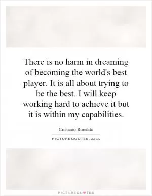 There is no harm in dreaming of becoming the world's best player. It is all about trying to be the best. I will keep working hard to achieve it but it is within my capabilities Picture Quote #1