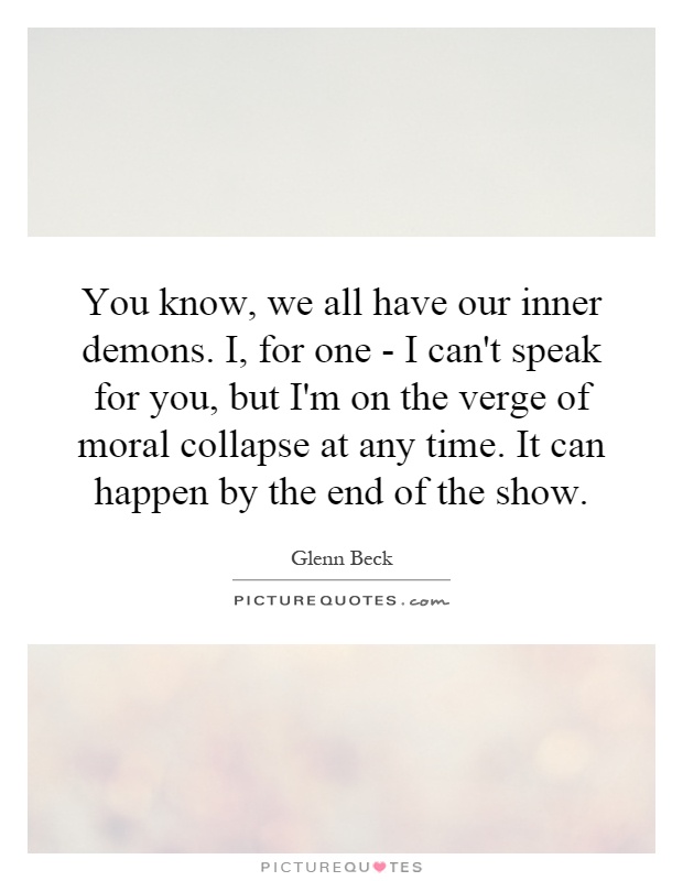 You know, we all have our inner demons. I, for one - I can't speak for you, but I'm on the verge of moral collapse at any time. It can happen by the end of the show Picture Quote #1