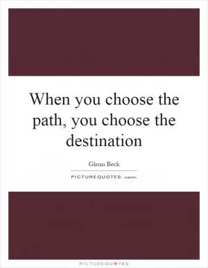 When you choose the path, you choose the destination Picture Quote #1