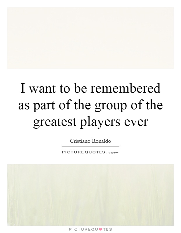 I want to be remembered as part of the group of the greatest players ever Picture Quote #1