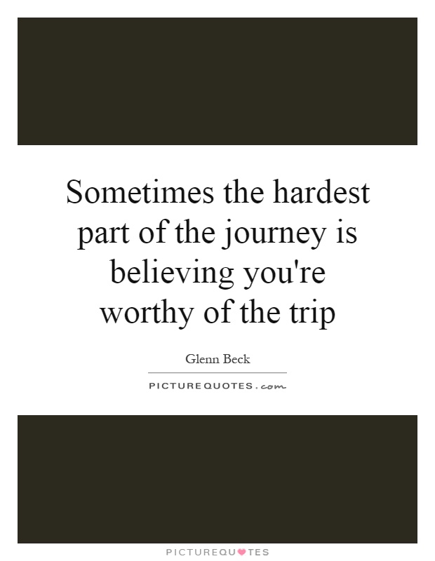 Sometimes the hardest part of the journey is believing you're worthy of the trip Picture Quote #1