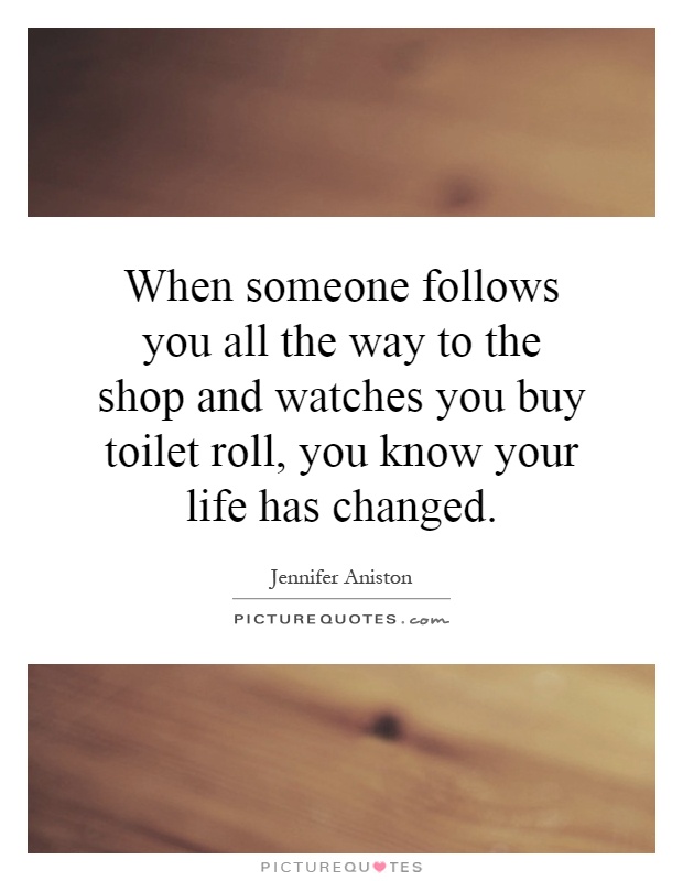 When someone follows you all the way to the shop and watches you buy toilet roll, you know your life has changed Picture Quote #1