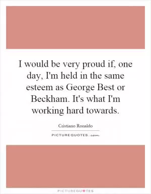 I would be very proud if, one day, I'm held in the same esteem as George Best or Beckham. It's what I'm working hard towards Picture Quote #1
