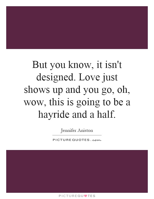 But you know, it isn't designed. Love just shows up and you go, oh, wow, this is going to be a hayride and a half Picture Quote #1