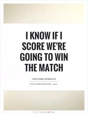 I know If I score we're going to win the match Picture Quote #1