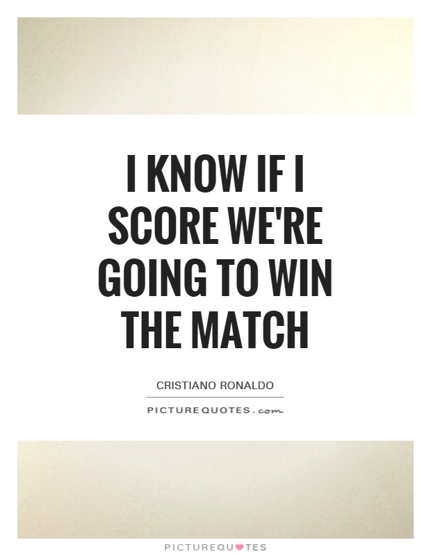 I know If I score we're going to win the match Picture Quote #1