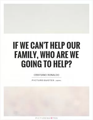 If we can't help our family, who are we going to help? Picture Quote #1