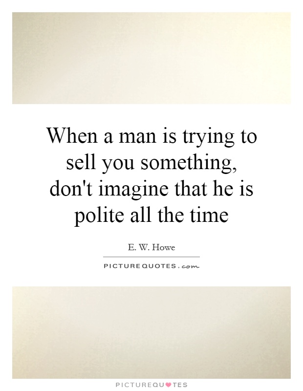 When a man is trying to sell you something, don't imagine that he is polite all the time Picture Quote #1