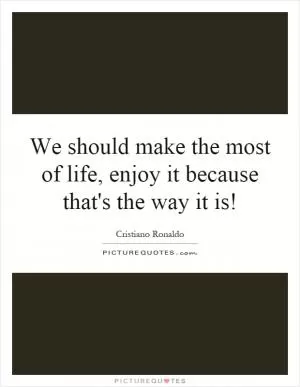 We should make the most of life, enjoy it because that's the way it is! Picture Quote #1