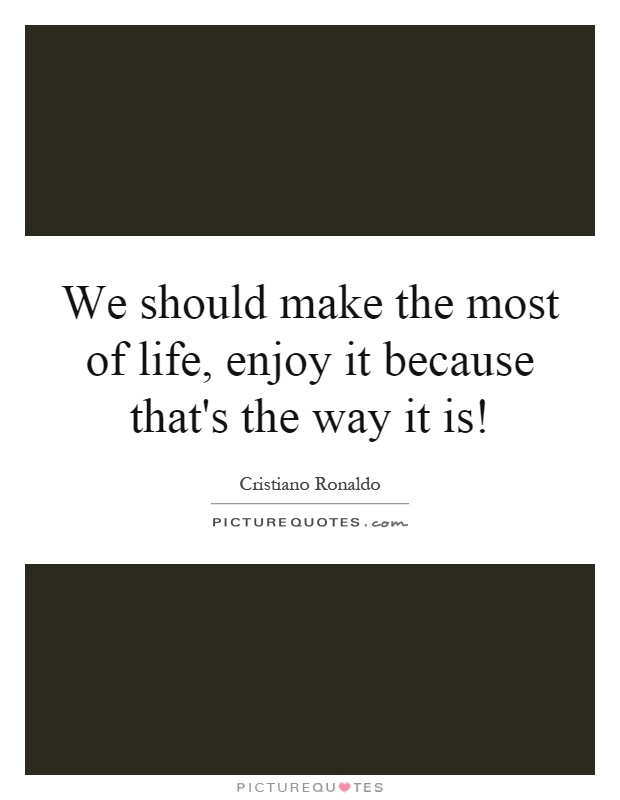 We should make the most of life, enjoy it because that's the way it is! Picture Quote #1