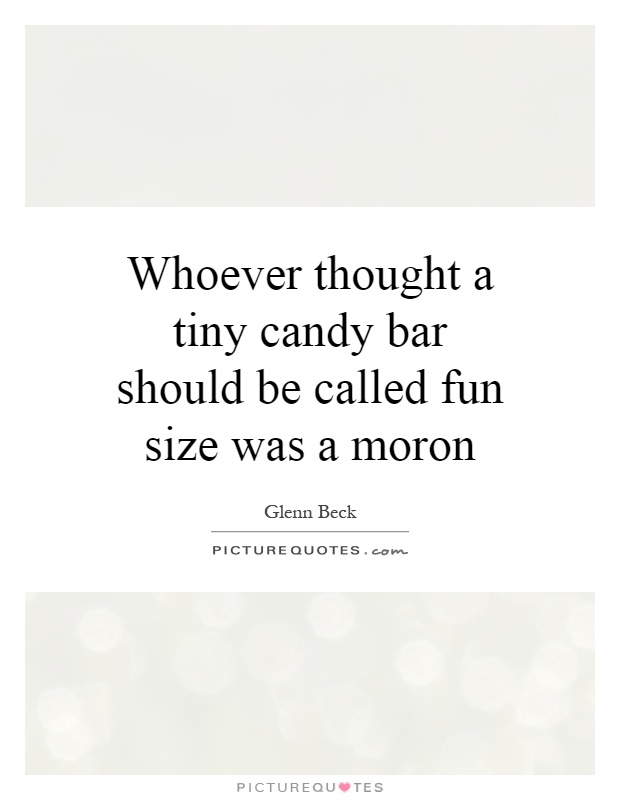Whoever thought a tiny candy bar should be called fun size was a moron Picture Quote #1