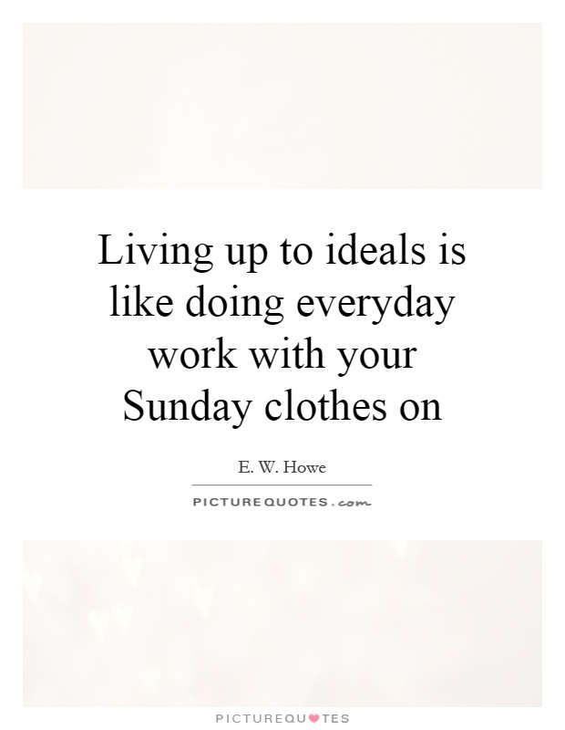 Living up to ideals is like doing everyday work with your Sunday clothes on Picture Quote #1