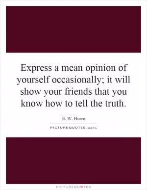 Express a mean opinion of yourself occasionally; it will show your friends that you know how to tell the truth Picture Quote #1