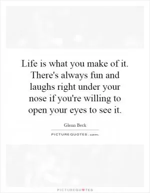 Life is what you make of it. There's always fun and laughs right under your nose if you're willing to open your eyes to see it Picture Quote #1