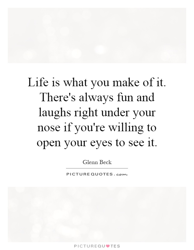 Life is what you make of it. There's always fun and laughs right under your nose if you're willing to open your eyes to see it Picture Quote #1
