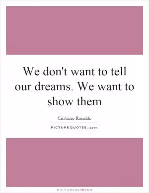 We don't want to tell our dreams. We want to show them Picture Quote #1