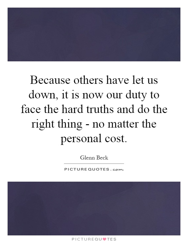 Because others have let us down, it is now our duty to face the hard truths and do the right thing - no matter the personal cost Picture Quote #1