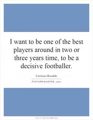 I want to be one of the best players around in two or three years time, to be a decisive footballer Picture Quote #1