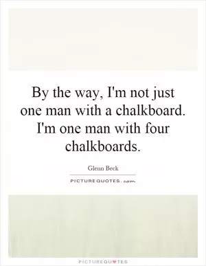 By the way, I'm not just one man with a chalkboard. I'm one man with four chalkboards Picture Quote #1