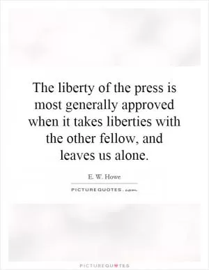 The liberty of the press is most generally approved when it takes liberties with the other fellow, and leaves us alone Picture Quote #1