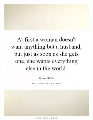 At first a woman doesn't want anything but a husband, but just as soon as she gets one, she wants everything else in the world Picture Quote #1