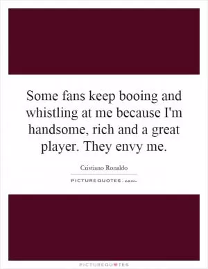 Some fans keep booing and whistling at me because I'm handsome, rich and a great player. They envy me Picture Quote #1