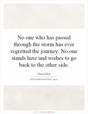 No one who has passed through the storm has ever regretted the journey. No one stands here and wishes to go back to the other side Picture Quote #1