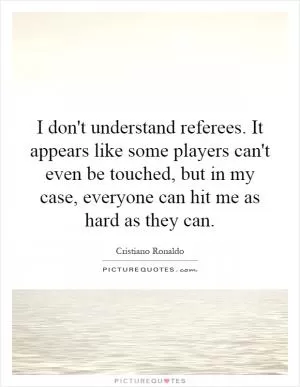 I don't understand referees. It appears like some players can't even be touched, but in my case, everyone can hit me as hard as they can Picture Quote #1