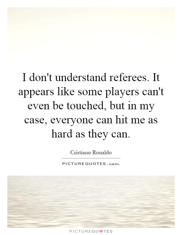 I don't understand referees. It appears like some players can't even be touched, but in my case, everyone can hit me as hard as they can Picture Quote #1
