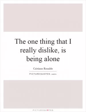 The one thing that I really dislike, is being alone Picture Quote #1